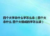 四個火字念什么字怎么念（四個火念什么 四個火組成的字怎么讀）