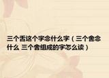 三個(gè)舌這個(gè)字念什么字（三個(gè)舍念什么 三個(gè)舍組成的字怎么讀）