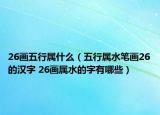 26畫(huà)五行屬什么（五行屬水筆畫(huà)26的漢字 26畫(huà)屬水的字有哪些）