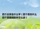 四個云字念什么字（四個雲(yún)念什么 四個雲(yún)組成的字怎么讀）
