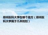 鄭州醫(yī)科大學(xué)在哪個地方（鄭州醫(yī)科大學(xué)屬于幾本院校）