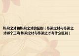 棟梁之才和棟梁之才的區(qū)別（棟梁之材與棟梁之才哪個正確 棟梁之材與棟梁之才有什么區(qū)別）