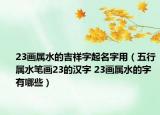 23畫(huà)屬水的吉祥字起名字用（五行屬水筆畫(huà)23的漢字 23畫(huà)屬水的字有哪些）