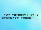 一個火字一個卓字是什么字（一個火一個卓字念什么 火字旁一個卓的讀音）