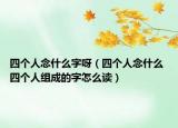 四個人念什么字呀（四個人念什么 四個人組成的字怎么讀）