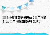 三個斗念什么字帶拼音（三個斗念什么 三個斗組成的字怎么讀）