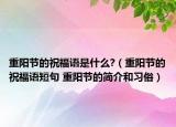 重陽節(jié)的祝福語是什么?（重陽節(jié)的祝福語短句 重陽節(jié)的簡介和習(xí)俗）