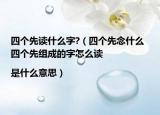 四個(gè)先讀什么字?（四個(gè)先念什么 四個(gè)先組成的字怎么讀|是什么意思）