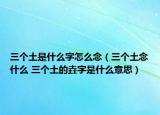 三個土是什么字怎么念（三個土念什么 三個土的垚字是什么意思）