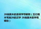 28畫(huà)屬木的吉祥字帶解釋?zhuān)ㄎ逍袑倌竟P畫(huà)28的漢字 28畫(huà)屬木的字有哪些）