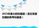 2023年最火的祝福語（適合發(fā)朋友圈的高考祝福語）