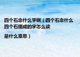 四個石念什么字?。ㄋ膫€石念什么 四個石組成的字怎么讀|是什么意思）