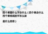 四個果是什么字念什么（四個果念什么 四個果組成的字怎么讀|是什么意思）