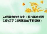22畫(huà)屬金的字吉字（五行屬金筆畫(huà)22的漢字 22畫(huà)屬金的字有哪些）