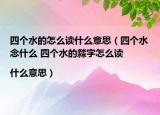 四個水的怎么讀什么意思（四個水念什么 四個水的?字怎么讀|什么意思）