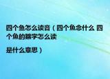 四個(gè)魚怎么讀音（四個(gè)魚念什么 四個(gè)魚的?字怎么讀|是什么意思）