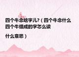 四個(gè)牛念啥字兒?（四個(gè)牛念什么 四個(gè)牛組成的字怎么讀|什么意思）