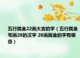 五行屬金22畫(huà)大吉的字（五行屬金筆畫(huà)28的漢字 28畫(huà)屬金的字有哪些）