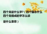 四個(gè)龍是什么字?（四個(gè)龍念什么 四個(gè)龍組成的字怎么讀|是什么意思）