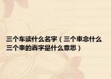 三個(gè)車讀什么名字（三個(gè)車念什么 三個(gè)車的轟字是什么意思）