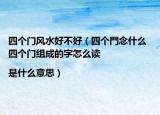 四個門風(fēng)水好不好（四個門念什么 四個門組成的字怎么讀|是什么意思）