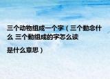 三個動物組成一個字（三個動念什么 三個動組成的字怎么讀|是什么意思）