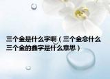 三個金是什么字啊（三個金念什么 三個金的鑫字是什么意思）