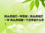 鳳頭虎尾打一字答案（鳳頭虎尾打一字 鳳頭虎尾猜一個(gè)漢字是什么字）