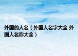 外國(guó)的人名（外國(guó)人名字大全 外國(guó)人名稱大全）