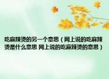 吃麻辣燙的另一個(gè)意思（網(wǎng)上說的吃麻辣燙是什么意思 網(wǎng)上說的吃麻辣燙的意思）