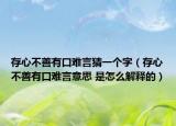 存心不善有口難言猜一個字（存心不善有口難言意思 是怎么解釋的）