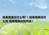 結(jié)果用英語(yǔ)怎么寫(xiě)?（結(jié)果用英語(yǔ)怎么說(shuō) 結(jié)果用英語(yǔ)如何說(shuō)）