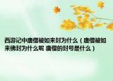 西游記中唐僧被如來(lái)封為什么（唐僧被如來(lái)佛封為什么呢 唐僧的封號(hào)是什么）