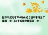 日本平成元年500円價格（日本平成元年是哪一年 日本平成元年是指哪一年）