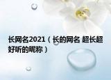 長網(wǎng)名2021（長的網(wǎng)名 超長超好聽的昵稱）