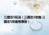 三國(guó)志5玩法（三國(guó)志5攻略 三國(guó)志5攻略有哪些）