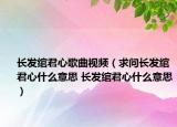 長(zhǎng)發(fā)綰君心歌曲視頻（求問(wèn)長(zhǎng)發(fā)綰君心什么意思 長(zhǎng)發(fā)綰君心什么意思）