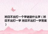 旭日不出打一個(gè)字謎是什么字（旭日不出打一字 旭日不出打一字答案）