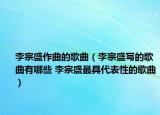 李宗盛作曲的歌曲（李宗盛寫的歌曲有哪些 李宗盛最具代表性的歌曲）