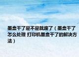 墨盒干了是不是就廢了（墨盒干了怎么處理 打印機(jī)墨盒干了的解決方法）