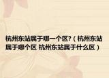 杭州東站屬于哪一個區(qū)?（杭州東站屬于哪個區(qū) 杭州東站屬于什么區(qū)）