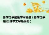 脈學(xué)之宗的醫(yī)學(xué)家是誰（脈學(xué)之宗是誰 脈學(xué)之宗是扁鵲）