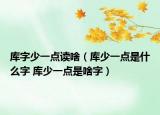 庫(kù)字少一點(diǎn)讀啥（庫(kù)少一點(diǎn)是什么字 庫(kù)少一點(diǎn)是啥字）
