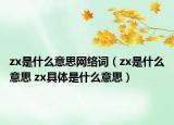 zx是什么意思網(wǎng)絡(luò)詞（zx是什么意思 zx具體是什么意思）