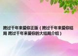 跨過千年來愛你正版（跨過千年來愛你結(jié)局 跨過千年來愛你的大結(jié)局介紹）