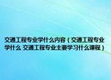 交通工程專業(yè)學什么內容（交通工程專業(yè)學什么 交通工程專業(yè)主要學習什么課程）