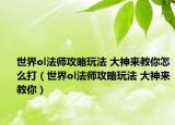 世界ol法師攻略玩法 大神來(lái)教你怎么打（世界ol法師攻略玩法 大神來(lái)教你）