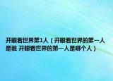 開(kāi)眼看世界第1人（開(kāi)眼看世界的第一人是誰(shuí) 開(kāi)眼看世界的第一人是哪個(gè)人）