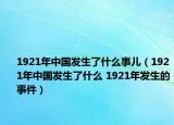 1921年中國發(fā)生了什么事兒（1921年中國發(fā)生了什么 1921年發(fā)生的事件）
