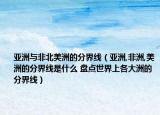 亞洲與非北美洲的分界線(xiàn)（亞洲,非洲,美洲的分界線(xiàn)是什么 盤(pán)點(diǎn)世界上各大洲的分界線(xiàn)）